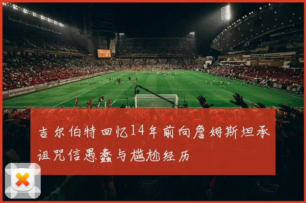吉尔伯特回忆14年前向詹姆斯坦承诅咒信愚蠢与尴尬经历