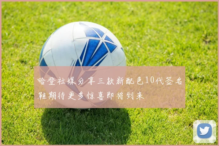 哈登社媒分享三款新配色10代签名鞋期待更多惊喜即将到来