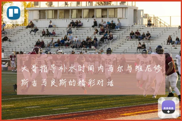 大哥指导补水时间内马尔与维尼修斯吉马良斯的精彩对话