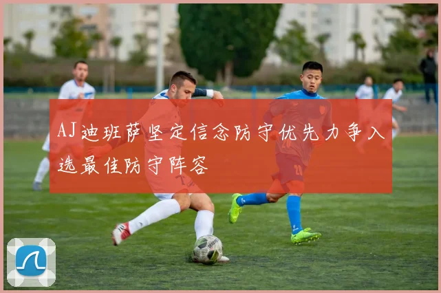 AJ迪班萨坚定信念防守优先力争入选最佳防守阵容