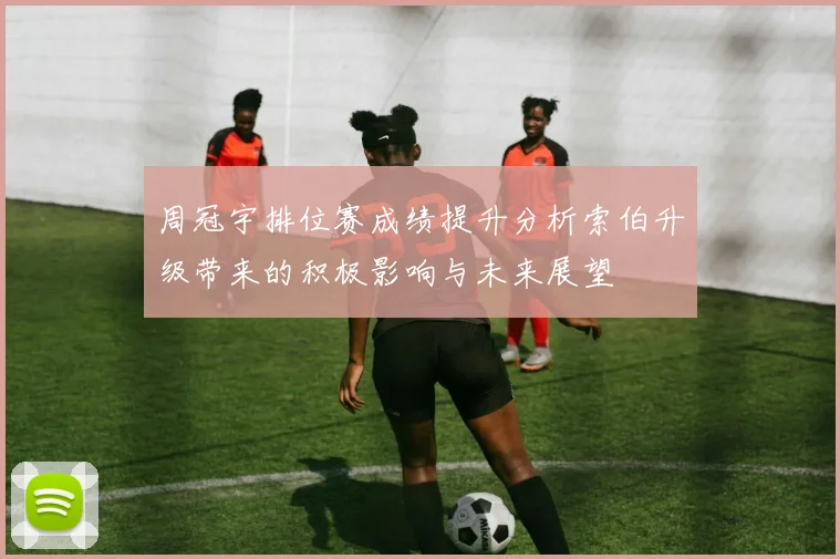 周冠宇排位赛成绩提升分析索伯升级带来的积极影响与未来展望