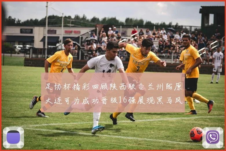 足协杯精彩回顾陕西联合兰州陇原大连可为成功晋级16强展现黑马风采
