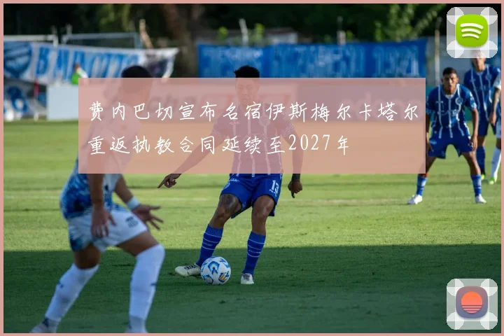 费内巴切宣布名宿伊斯梅尔卡塔尔重返执教合同延续至2027年